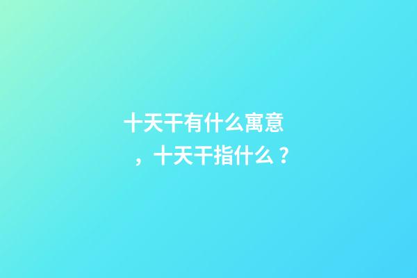 十天干有什么寓意，十天干指什么？